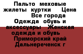 Пальто, меховые жилеты, куртки.  › Цена ­ 500 - Все города Одежда, обувь и аксессуары » Женская одежда и обувь   . Приморский край,Дальнереченск г.